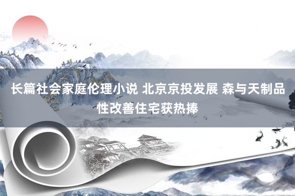 长篇社会家庭伦理小说 北京京投发展 森与天制品性改善住宅获热捧