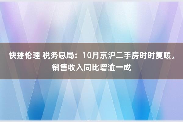 快播伦理 税务总局：10月京沪二手房时时复暖，销售收入同比增逾一成